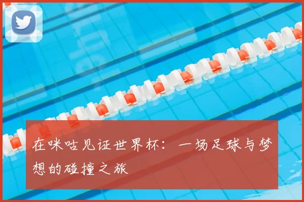 在咪咕见证世界杯：一场足球与梦想的碰撞之旅
