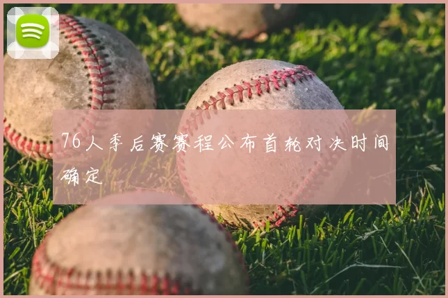 76人季后赛赛程公布首轮对决时间确定