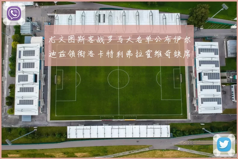 尤文图斯客战罗马大名单公布伊尔迪兹领衔洛卡特利弗拉霍维奇缺席