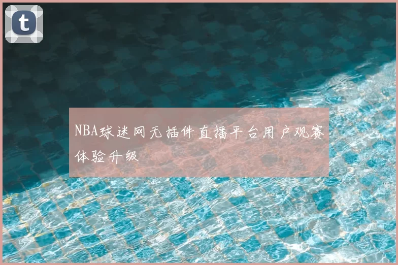 NBA球迷网无插件直播平台用户观赛体验升级