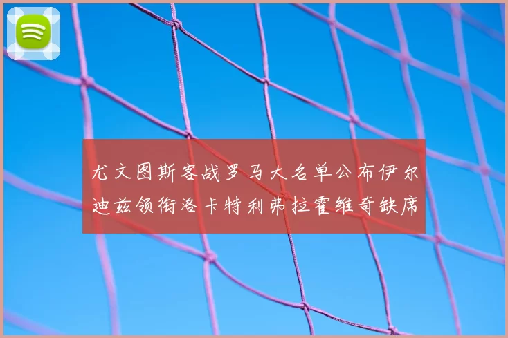 尤文图斯客战罗马大名单公布伊尔迪兹领衔洛卡特利弗拉霍维奇缺席