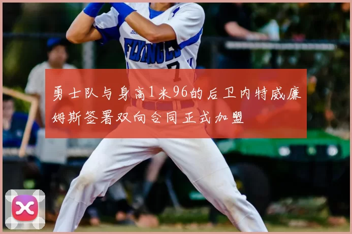 勇士队与身高1米96的后卫内特威廉姆斯签署双向合同正式加盟