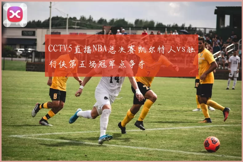 CCTV5直播NBA总决赛凯尔特人vs独行侠第五场冠军点争夺
