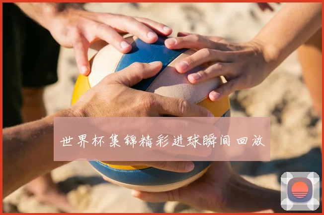世界杯集锦精彩进球瞬间回放