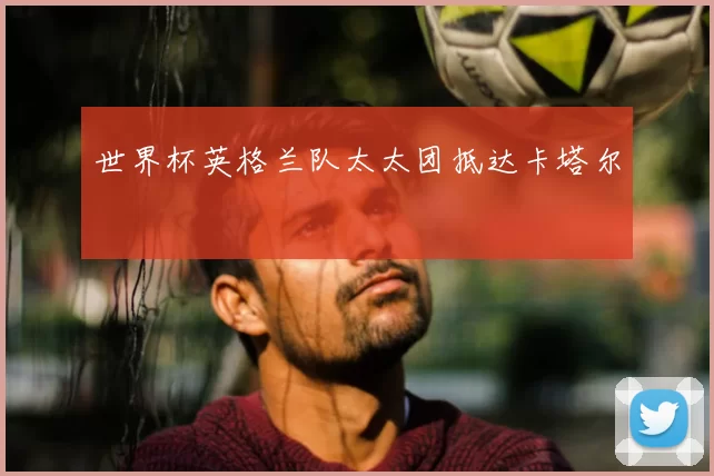 世界杯英格兰队太太团抵达卡塔尔