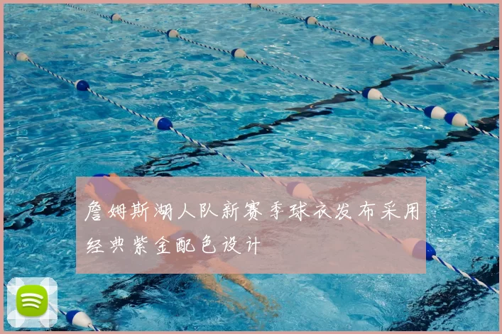 詹姆斯湖人队新赛季球衣发布采用经典紫金配色设计