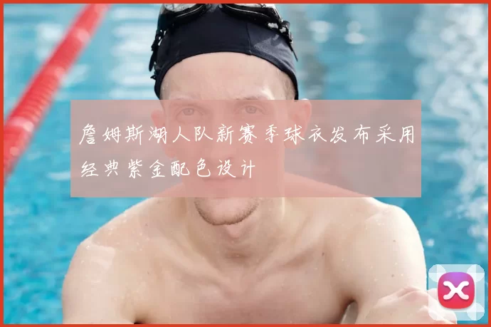 詹姆斯湖人队新赛季球衣发布采用经典紫金配色设计