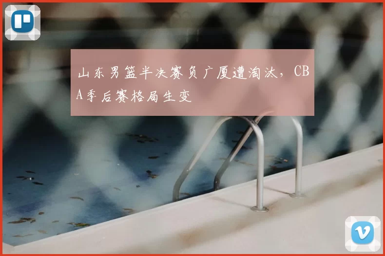 山东男篮半决赛负广厦遭淘汰，CBA季后赛格局生变
