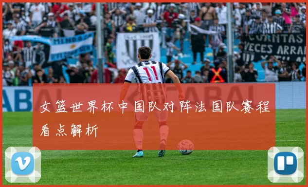 女篮世界杯中国队对阵法国队赛程看点解析
