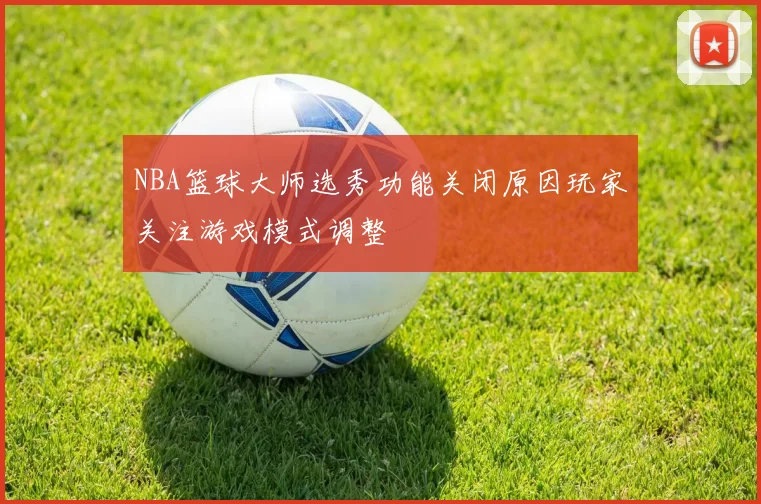 NBA篮球大师选秀功能关闭原因玩家关注游戏模式调整