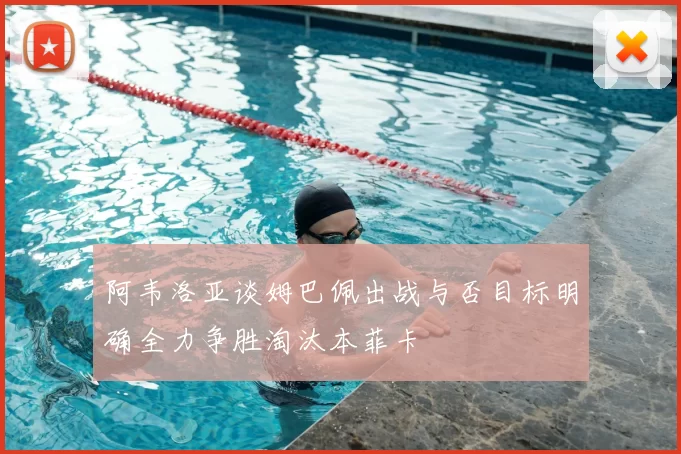 阿韦洛亚谈姆巴佩出战与否目标明确全力争胜淘汰本菲卡