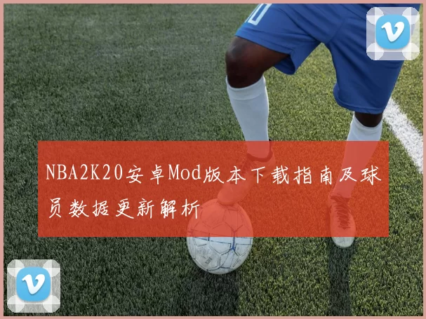 NBA2K20安卓Mod版本下载指南及球员数据更新解析
