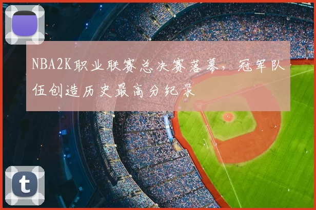 NBA2K职业联赛总决赛落幕，冠军队伍创造历史最高分纪录