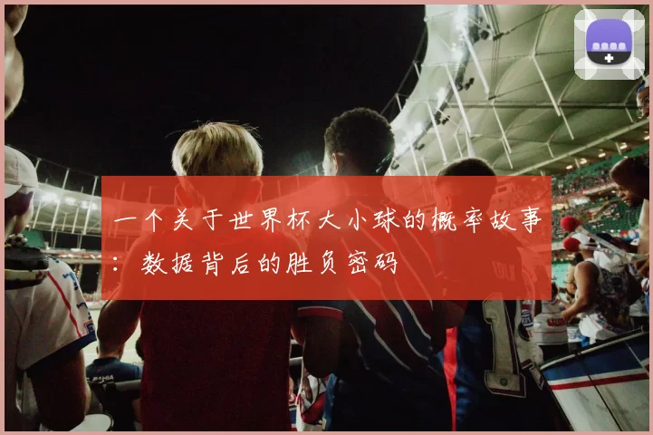 一个关于世界杯大小球的概率故事：数据背后的胜负密码
