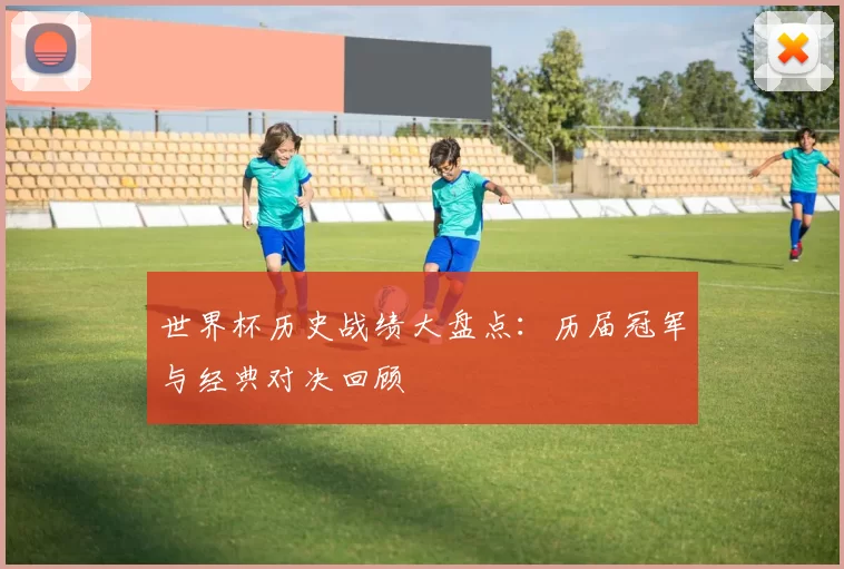 世界杯历史战绩大盘点:历届冠军与经典对决回顾