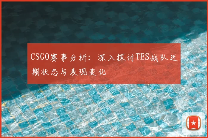 CSGO赛事分析:深入探讨TES战队近期状态与表现变化