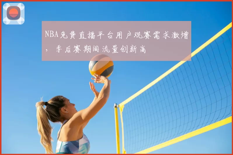 NBA免费直播平台用户观赛需求激增，季后赛期间流量创新高