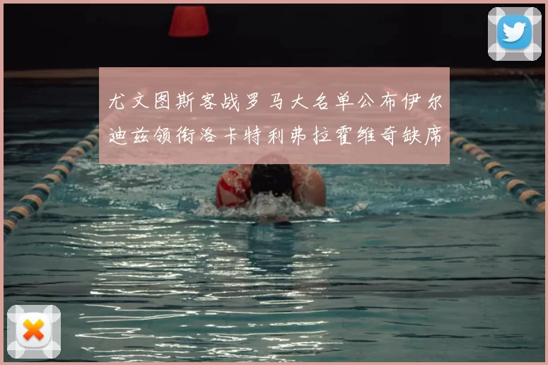 尤文图斯客战罗马大名单公布伊尔迪兹领衔洛卡特利弗拉霍维奇缺席