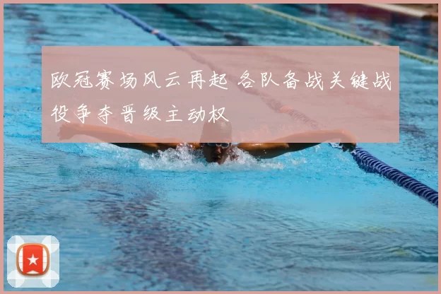 欧冠赛场风云再起 各队备战关键战役争夺晋级主动权