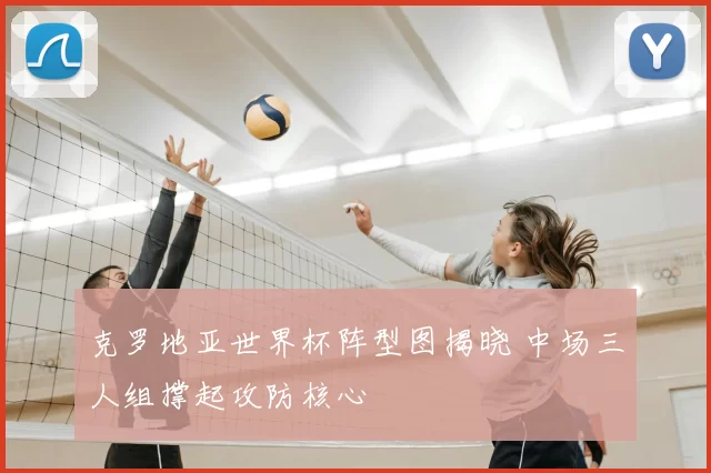 克罗地亚世界杯阵型图揭晓 中场三人组撑起攻防核心