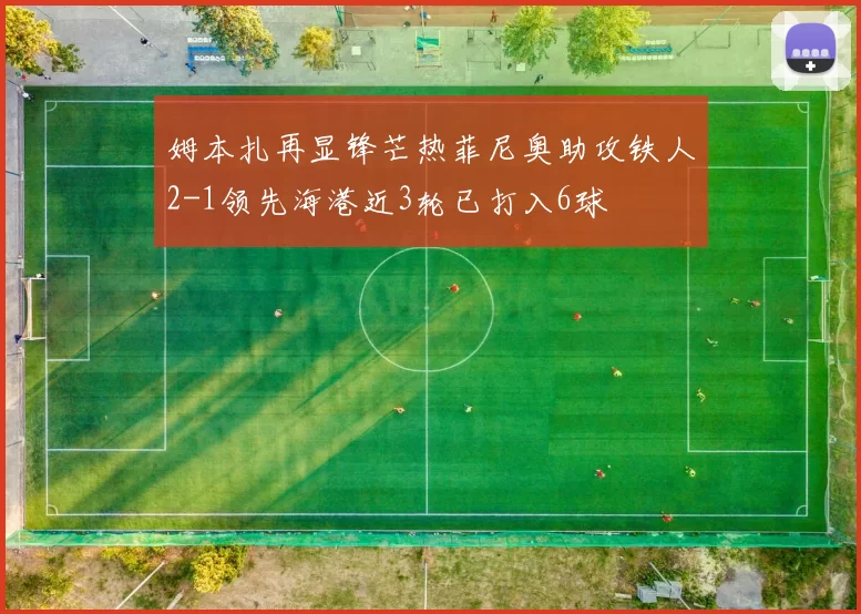 姆本扎再显锋芒热菲尼奥助攻铁人2-1领先海港近3轮已打入6球