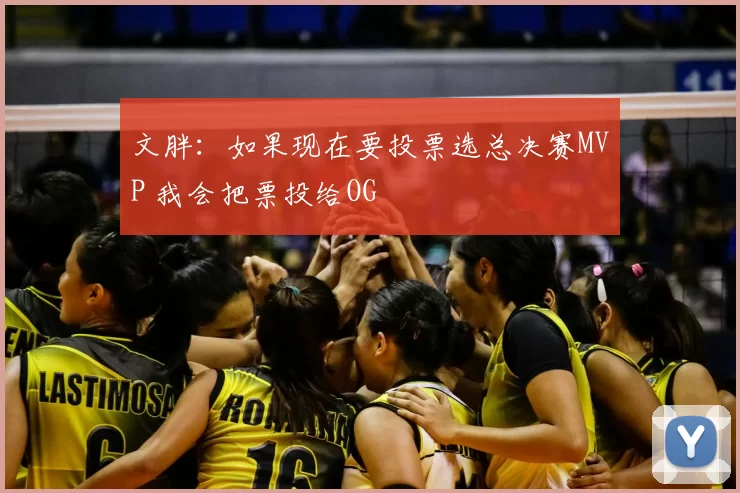 文胖：如果现在要投票选总决赛MVP 我会把票投给OG