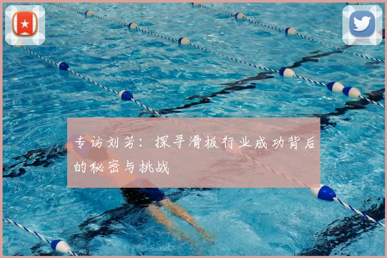 专访刘芳：探寻滑板行业成功背后的秘密与挑战