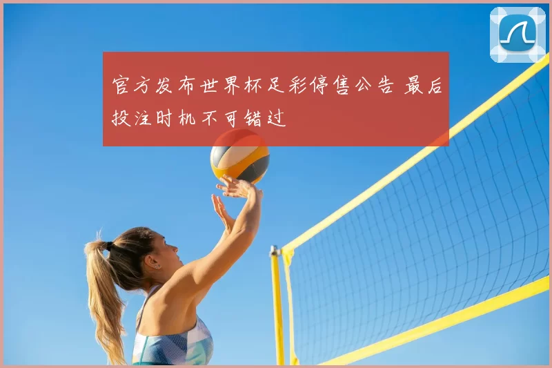 官方发布世界杯足彩停售公告 最后投注时机不可错过
