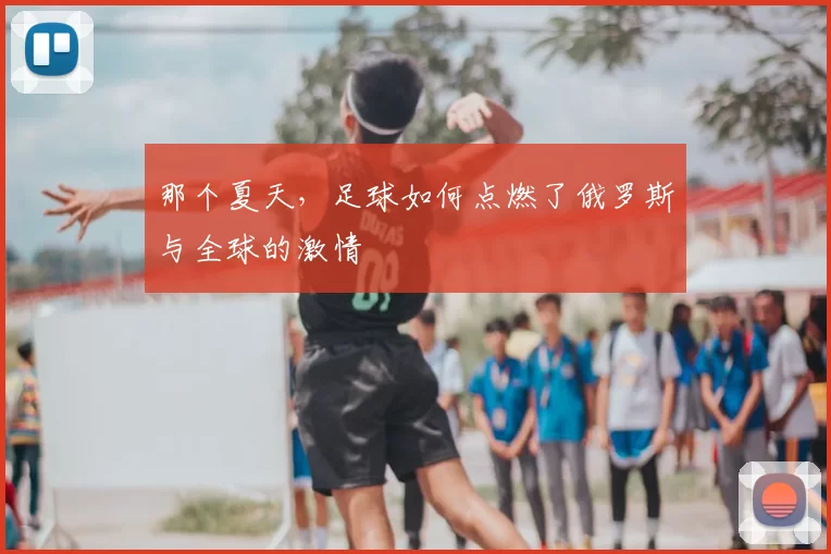 那个夏天,足球如何点燃了俄罗斯与全球的激情