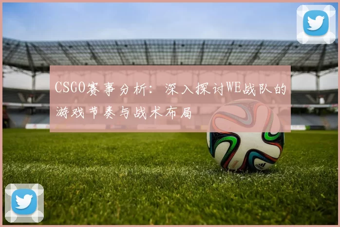 CSGO赛事分析：深入探讨WE战队的游戏节奏与战术布局