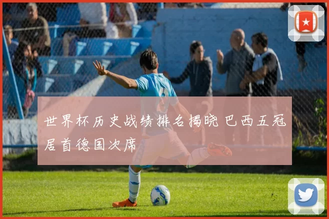 世界杯历史战绩排名揭晓 巴西五冠居首德国次席