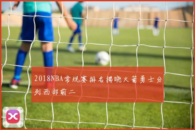 2018NBA常规赛排名揭晓火箭勇士分列西部前二