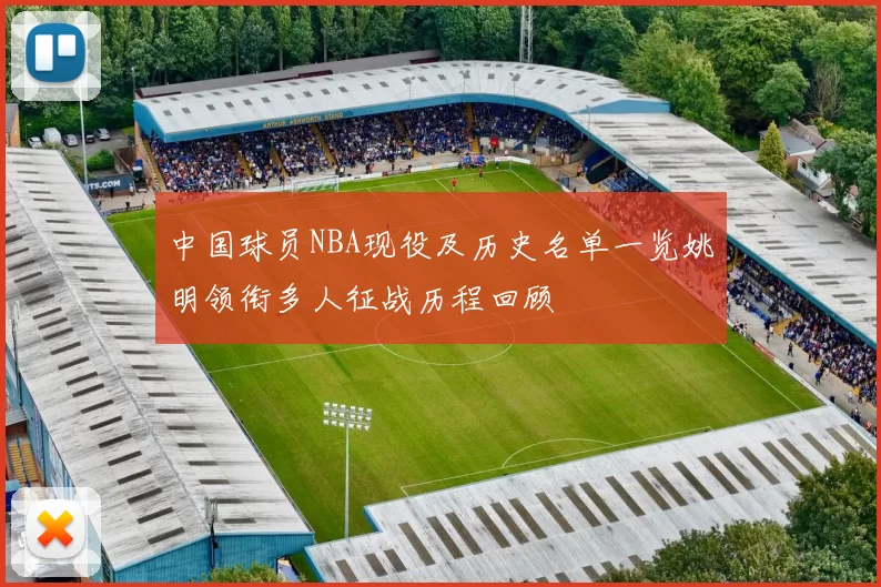 中国球员NBA现役及历史名单一览姚明领衔多人征战历程回顾