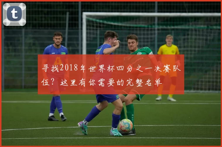 寻找2018年世界杯四分之一决赛队伍？这里有你需要的完整名单