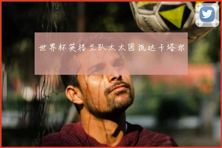 世界杯英格兰队太太团抵达卡塔尔