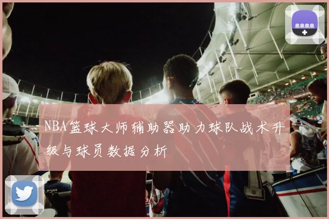 NBA篮球大师辅助器助力球队战术升级与球员数据分析