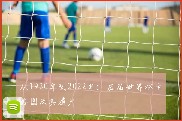 从1930年到2022年:历届世界杯主办国及其遗产