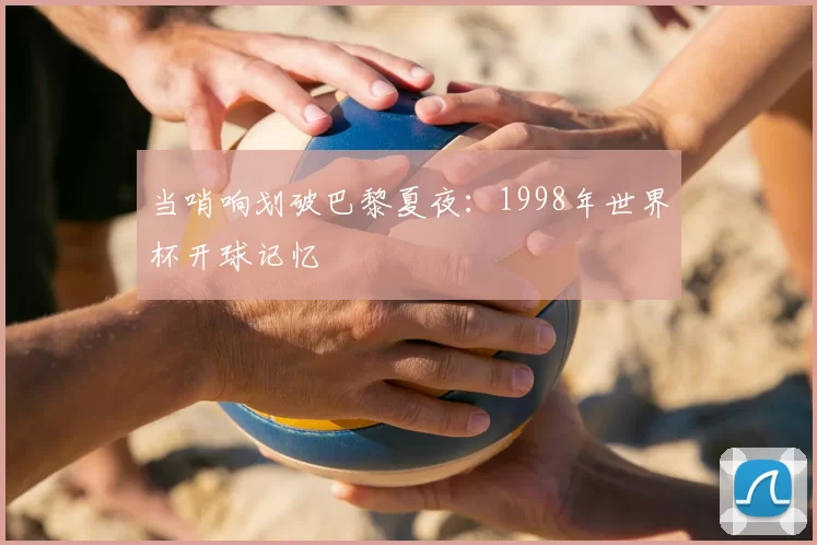 当哨响划破巴黎夏夜:1998年世界杯开球记忆