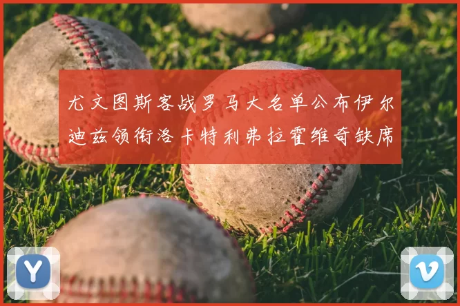 尤文图斯客战罗马大名单公布伊尔迪兹领衔洛卡特利弗拉霍维奇缺席