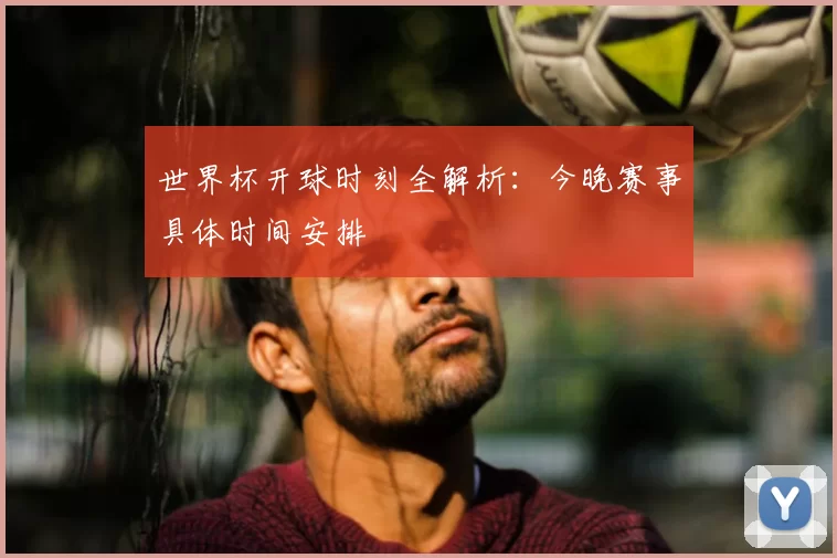 世界杯开球时刻全解析:今晚赛事具体时间安排