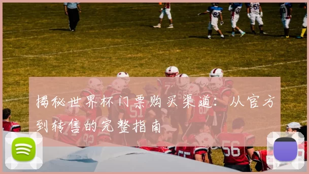 揭秘世界杯门票购买渠道：从官方到转售的完整指南