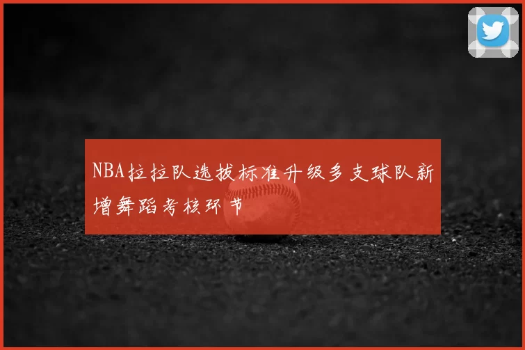 NBA拉拉队选拔标准升级多支球队新增舞蹈考核环节