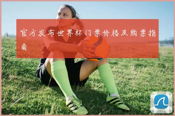 官方发布世界杯门票价格及购票指南