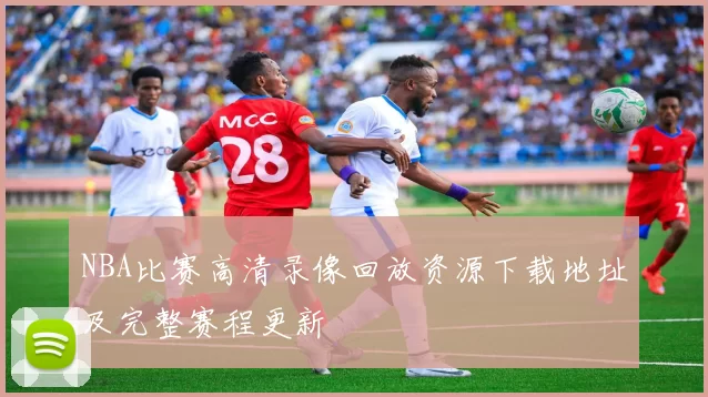 NBA比赛高清录像回放资源下载地址及完整赛程更新