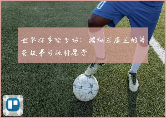世界杯多哈专访:揭秘东道主的筹备故事与独特愿景