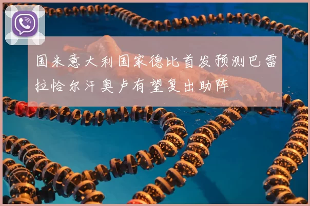 国米意大利国家德比首发预测巴雷拉恰尔汗奥卢有望复出助阵