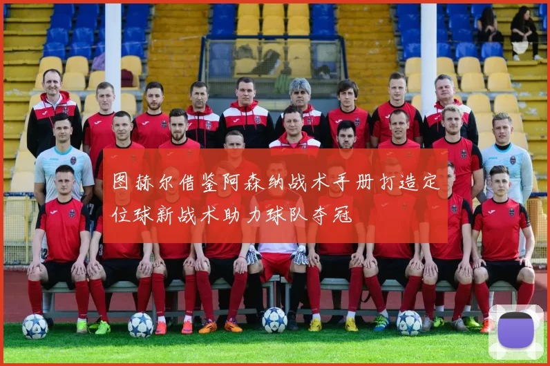 图赫尔借鉴阿森纳战术手册打造定位球新战术助力球队夺冠