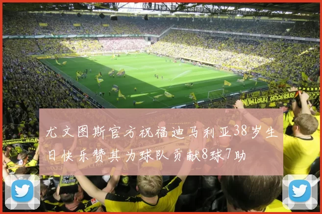 尤文图斯官方祝福迪马利亚38岁生日快乐赞其为球队贡献8球7助