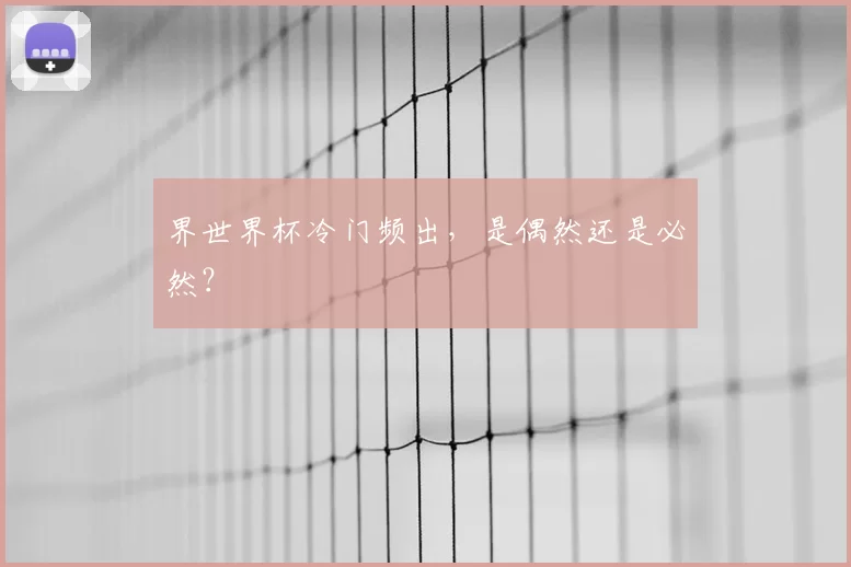 界世界杯冷门频出,是偶然还是必然?