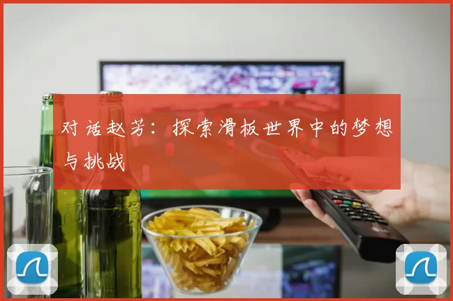 对话赵芳：探索滑板世界中的梦想与挑战